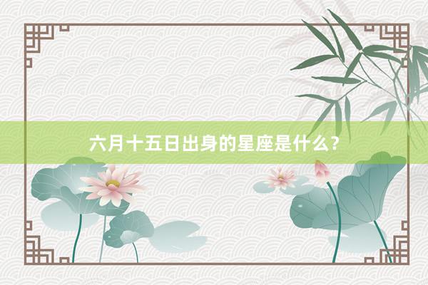 六月十五日出身的星座是什么？