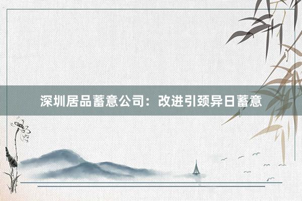 深圳居品蓄意公司：改进引颈异日蓄意