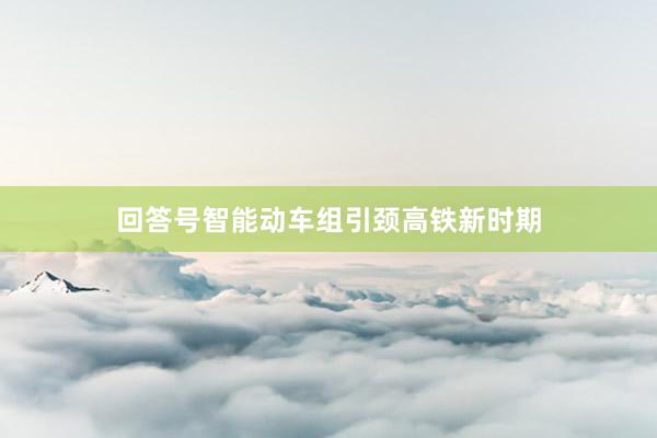 回答号智能动车组引颈高铁新时期