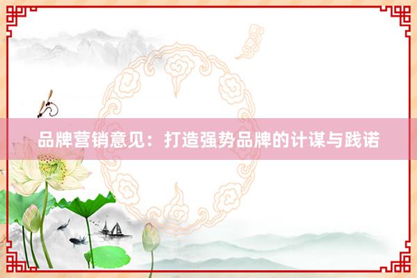 品牌营销意见：打造强势品牌的计谋与践诺